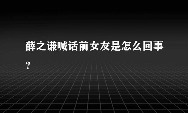 薛之谦喊话前女友是怎么回事？