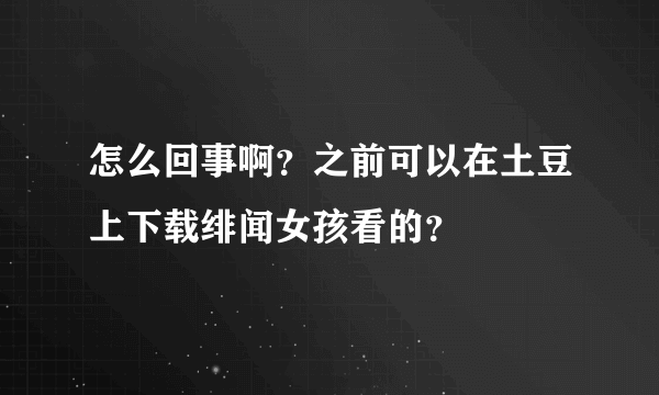 怎么回事啊？之前可以在土豆上下载绯闻女孩看的？