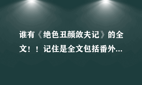 谁有《绝色丑颜敛夫记》的全文！！记住是全文包括番外！！请各位大神给我资料～～百度云或者QQ邮件都可