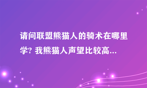 请问联盟熊猫人的骑术在哪里学? 我熊猫人声望比较高，所以想找个熊猫人的训练师，暴风城阵营的就不用了~？