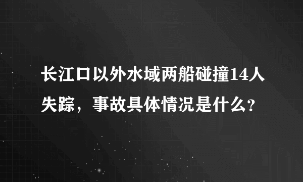 长江口以外水域两船碰撞14人失踪，事故具体情况是什么？