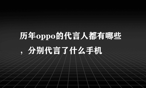 历年oppo的代言人都有哪些，分别代言了什么手机