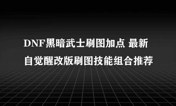 DNF黑暗武士刷图加点 最新自觉醒改版刷图技能组合推荐