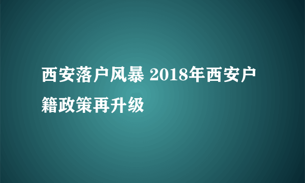 西安落户风暴 2018年西安户籍政策再升级