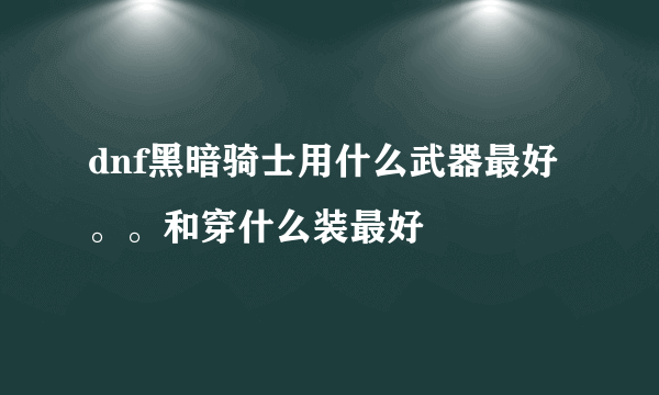 dnf黑暗骑士用什么武器最好。。和穿什么装最好