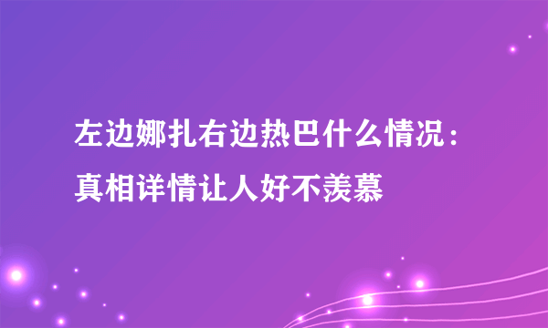 左边娜扎右边热巴什么情况：真相详情让人好不羡慕