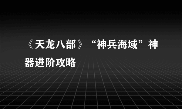 《天龙八部》“神兵海域”神器进阶攻略