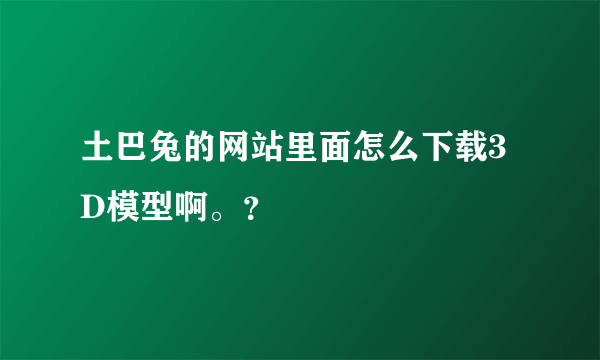 土巴兔的网站里面怎么下载3D模型啊。？