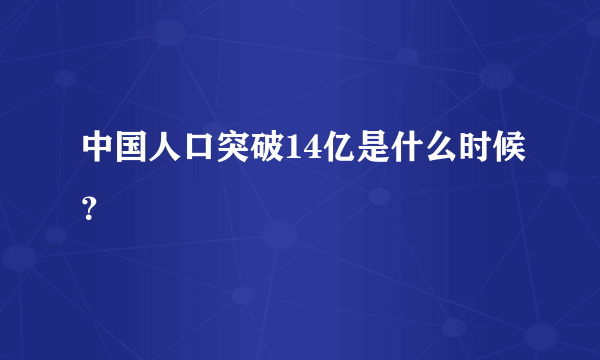 中国人口突破14亿是什么时候？