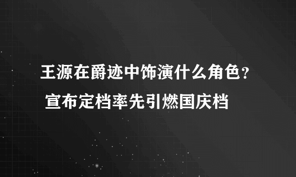 王源在爵迹中饰演什么角色？ 宣布定档率先引燃国庆档