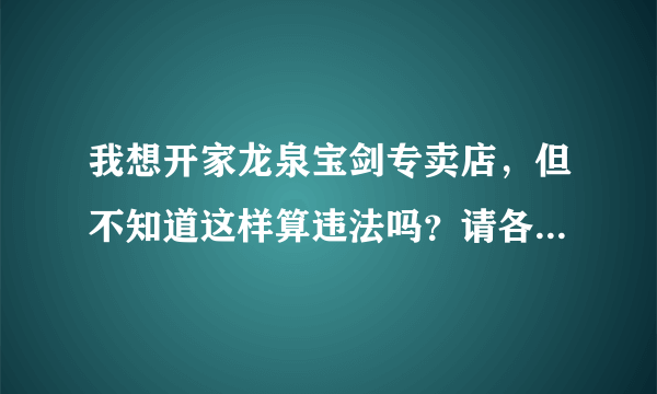 我想开家龙泉宝剑专卖店，但不知道这样算违法吗？请各位大大指教一下！ 谢谢！