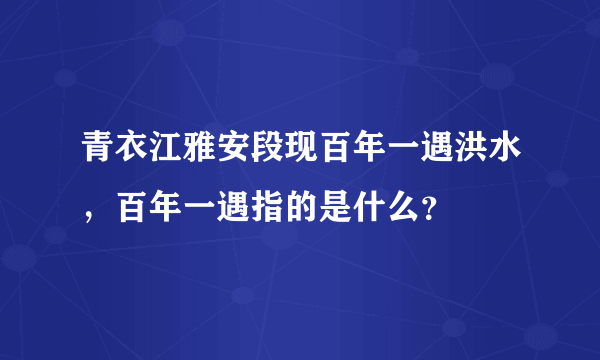 青衣江雅安段现百年一遇洪水，百年一遇指的是什么？