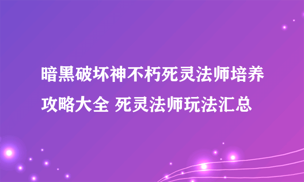 暗黑破坏神不朽死灵法师培养攻略大全 死灵法师玩法汇总