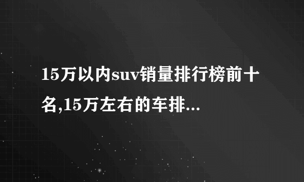 15万以内suv销量排行榜前十名,15万左右的车排行榜前十名suv