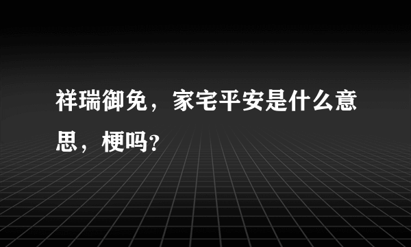 祥瑞御免，家宅平安是什么意思，梗吗？