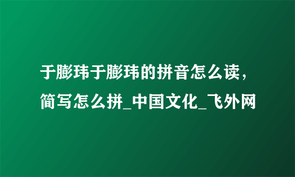 于膨玮于膨玮的拼音怎么读，简写怎么拼_中国文化_飞外网