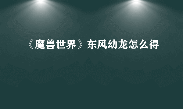 《魔兽世界》东风幼龙怎么得