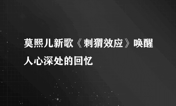 莫熙儿新歌《刺猬效应》唤醒人心深处的回忆