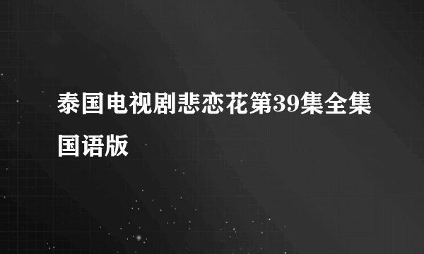 泰国电视剧悲恋花第39集全集国语版