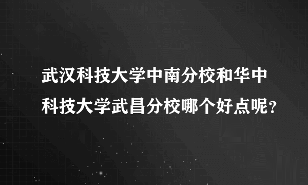 武汉科技大学中南分校和华中科技大学武昌分校哪个好点呢？