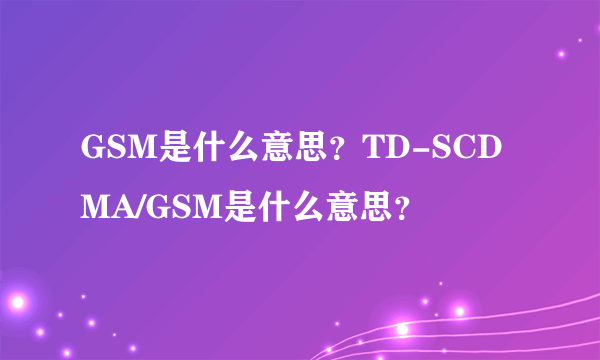 GSM是什么意思？TD-SCDMA/GSM是什么意思？