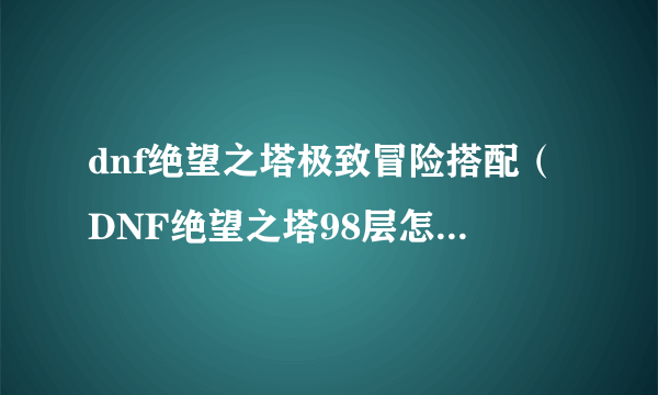 dnf绝望之塔极致冒险搭配（DNF绝望之塔98层怎么打啊）