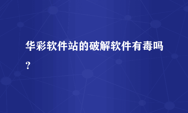 华彩软件站的破解软件有毒吗？