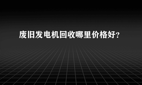 废旧发电机回收哪里价格好？