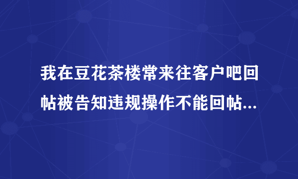 我在豆花茶楼常来往客户吧回帖被告知违规操作不能回帖是代表我被封号了吗？（豆花饭进）