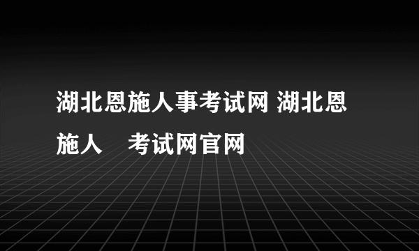 湖北恩施人事考试网 湖北恩施人亊考试网官网