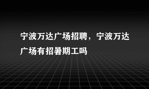 宁波万达广场招聘，宁波万达广场有招暑期工吗