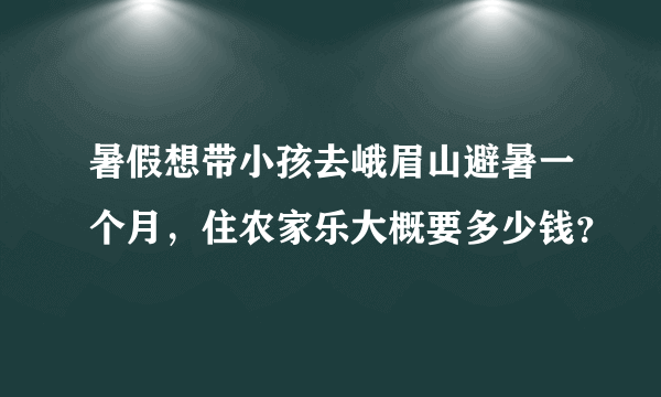 暑假想带小孩去峨眉山避暑一个月，住农家乐大概要多少钱？