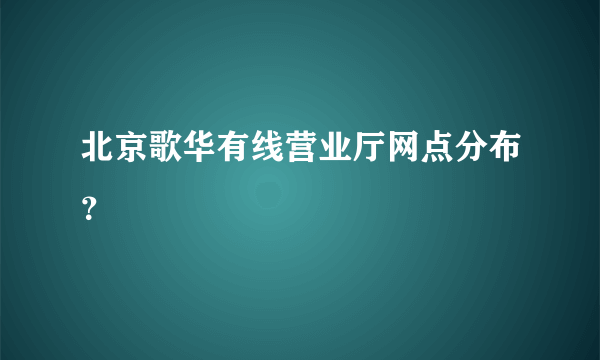 北京歌华有线营业厅网点分布？