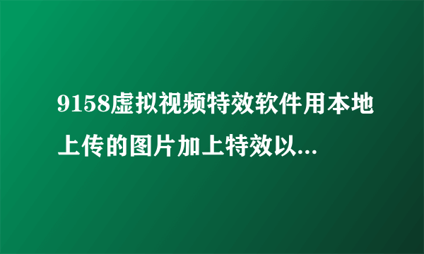 9158虚拟视频特效软件用本地上传的图片加上特效以后，是怎么保存的？谁能告诉我的。。