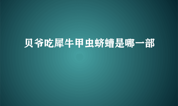 贝爷吃犀牛甲虫蛴螬是哪一部