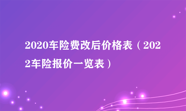 2020车险费改后价格表（2022车险报价一览表）