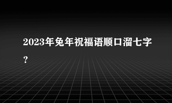 2023年兔年祝福语顺口溜七字？