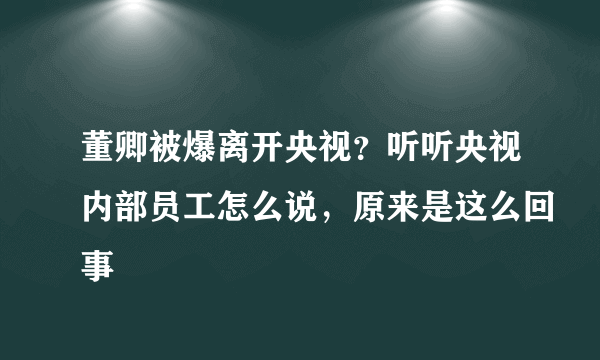 董卿被爆离开央视？听听央视内部员工怎么说，原来是这么回事