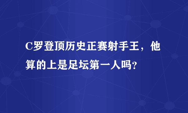 C罗登顶历史正赛射手王，他算的上是足坛第一人吗？