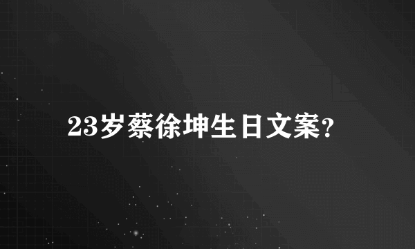 23岁蔡徐坤生日文案？