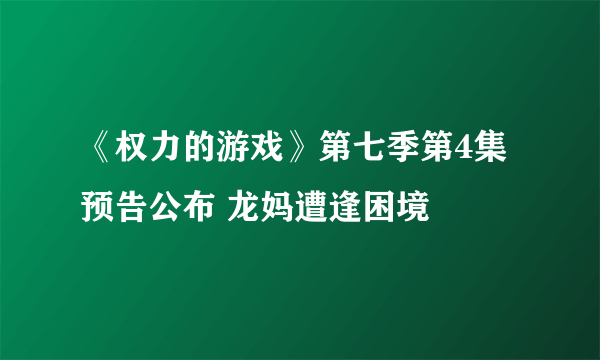 《权力的游戏》第七季第4集预告公布 龙妈遭逢困境