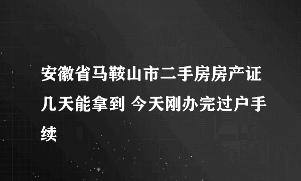 安徽省马鞍山市二手房房产证几天能拿到 今天刚办完过户手续