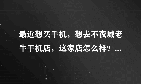 最近想买手机，想去不夜城老牛手机店，这家店怎么样？上海手机店我是不会去的。