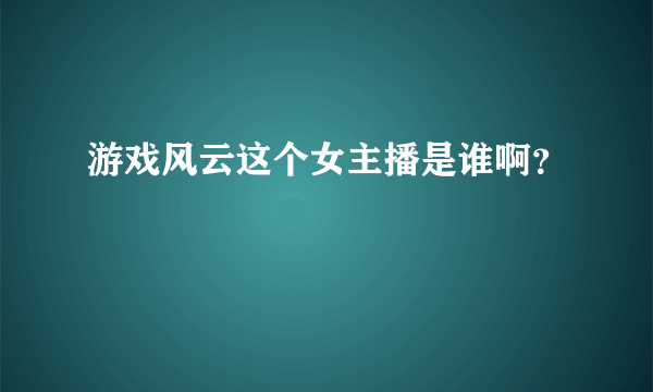 游戏风云这个女主播是谁啊？