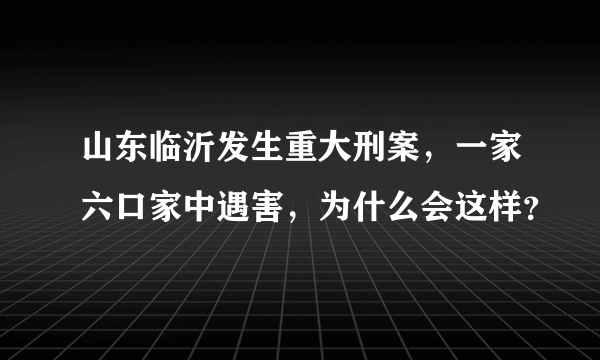 山东临沂发生重大刑案，一家六口家中遇害，为什么会这样？