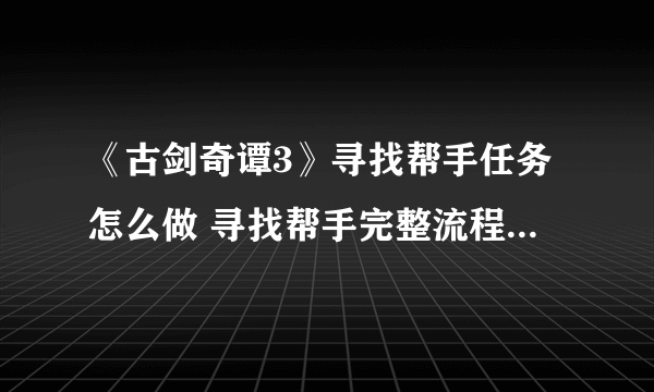 《古剑奇谭3》寻找帮手任务怎么做 寻找帮手完整流程图文攻略