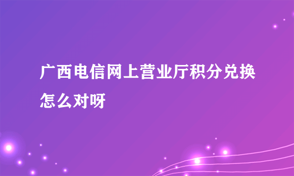 广西电信网上营业厅积分兑换怎么对呀