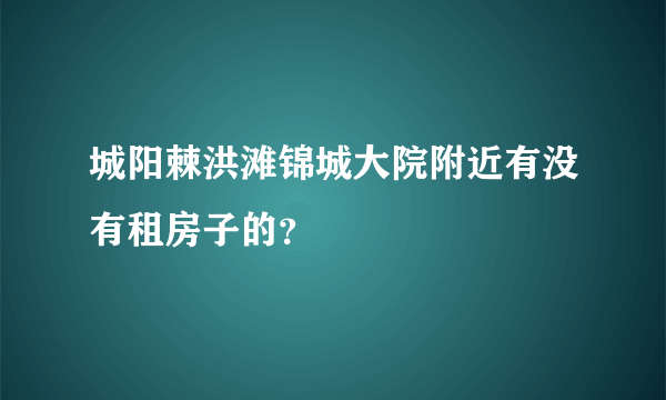 城阳棘洪滩锦城大院附近有没有租房子的？