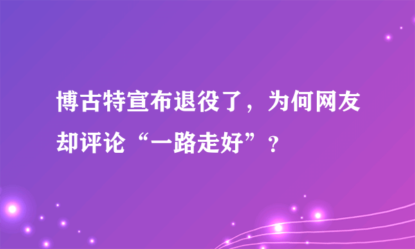 博古特宣布退役了，为何网友却评论“一路走好”？