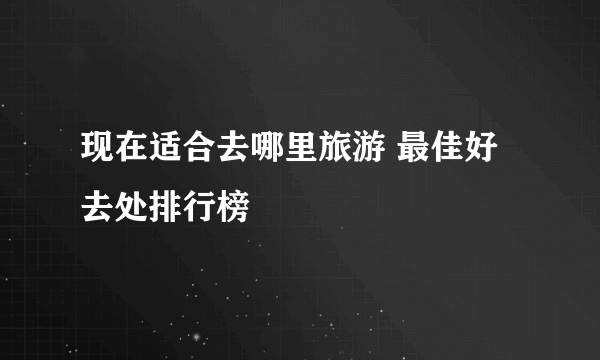 现在适合去哪里旅游 最佳好去处排行榜